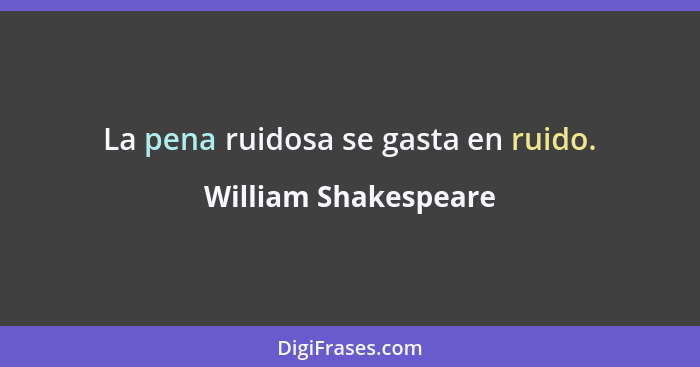 La pena ruidosa se gasta en ruido.... - William Shakespeare