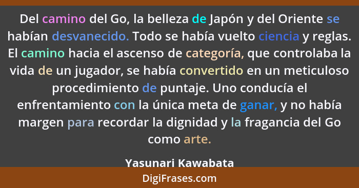 Del camino del Go, la belleza de Japón y del Oriente se habían desvanecido. Todo se había vuelto ciencia y reglas. El camino hacia... - Yasunari Kawabata