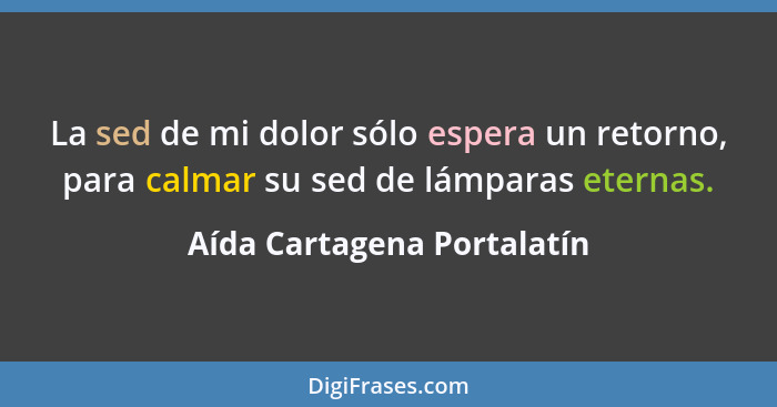 La sed de mi dolor sólo espera un retorno, para calmar su sed de lámparas eternas.... - Aída Cartagena Portalatín