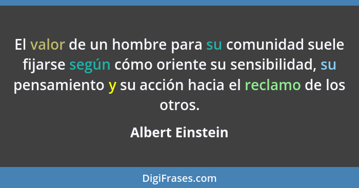 El valor de un hombre para su comunidad suele fijarse según cómo oriente su sensibilidad, su pensamiento y su acción hacia el reclam... - Albert Einstein