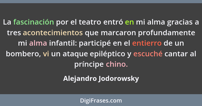 La fascinación por el teatro entró en mi alma gracias a tres acontecimientos que marcaron profundamente mi alma infantil: parti... - Alejandro Jodorowsky