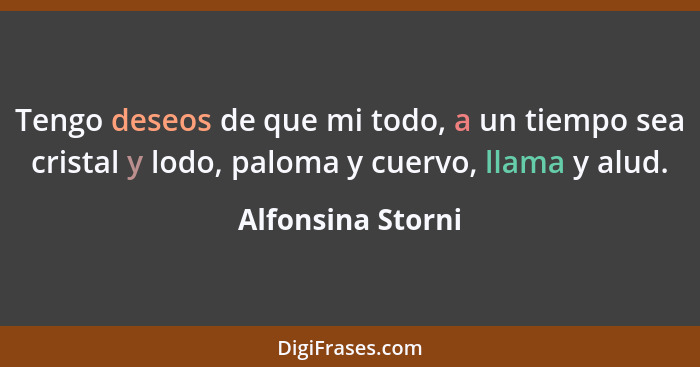 Tengo deseos de que mi todo, a un tiempo sea cristal y lodo, paloma y cuervo, llama y alud.... - Alfonsina Storni