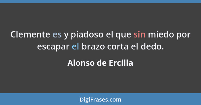 Clemente es y piadoso el que sin miedo por escapar el brazo corta el dedo.... - Alonso de Ercilla