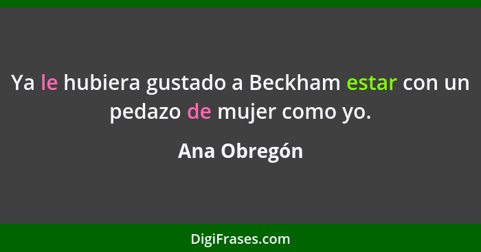 Ya le hubiera gustado a Beckham estar con un pedazo de mujer como yo.... - Ana Obregón