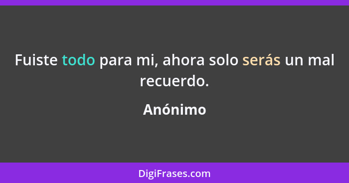 Fuiste todo para mi, ahora solo serás un mal recuerdo.... - Anónimo