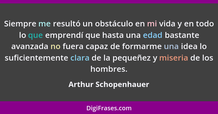 Siempre me resultó un obstáculo en mi vida y en todo lo que emprendí que hasta una edad bastante avanzada no fuera capaz de form... - Arthur Schopenhauer