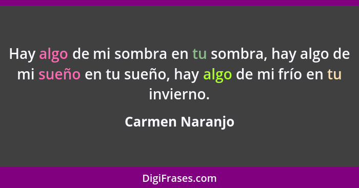 Hay algo de mi sombra en tu sombra, hay algo de mi sueño en tu sueño, hay algo de mi frío en tu invierno.... - Carmen Naranjo