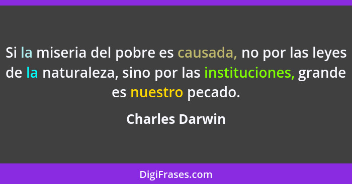 Si la miseria del pobre es causada, no por las leyes de la naturaleza, sino por las instituciones, grande es nuestro pecado.... - Charles Darwin