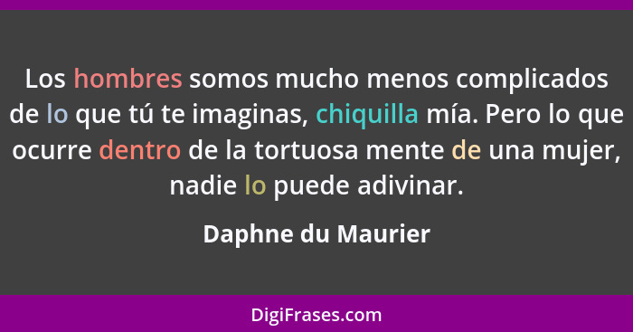 Los hombres somos mucho menos complicados de lo que tú te imaginas, chiquilla mía. Pero lo que ocurre dentro de la tortuosa mente... - Daphne du Maurier