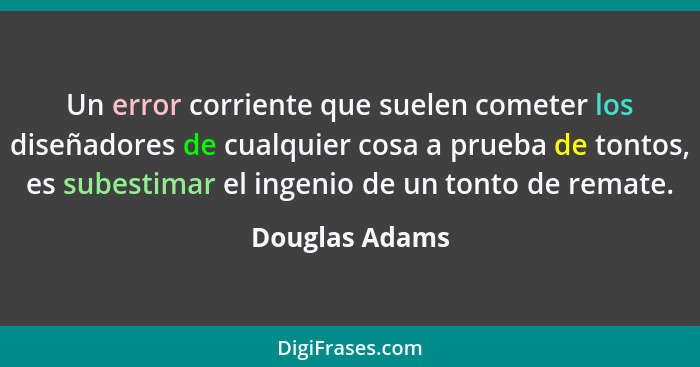 Un error corriente que suelen cometer los diseñadores de cualquier cosa a prueba de tontos, es subestimar el ingenio de un tonto de re... - Douglas Adams