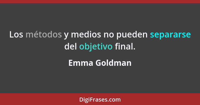 Los métodos y medios no pueden separarse del objetivo final.... - Emma Goldman