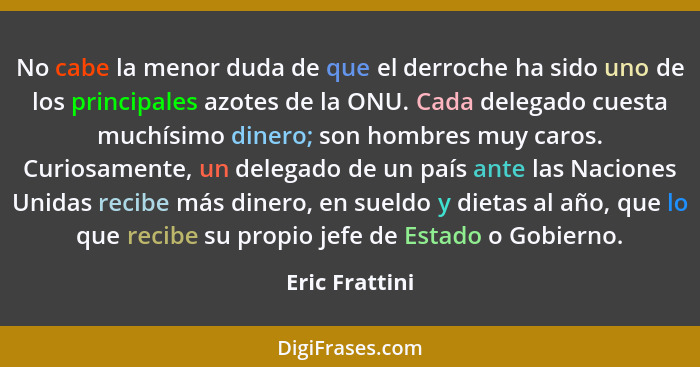 No cabe la menor duda de que el derroche ha sido uno de los principales azotes de la ONU. Cada delegado cuesta muchísimo dinero; son h... - Eric Frattini