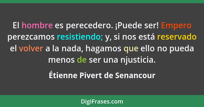 El hombre es perecedero. ¡Puede ser! Empero perezcamos resistiendo; y, si nos está reservado el volver a la nada, hagamo... - Étienne Pivert de Senancour