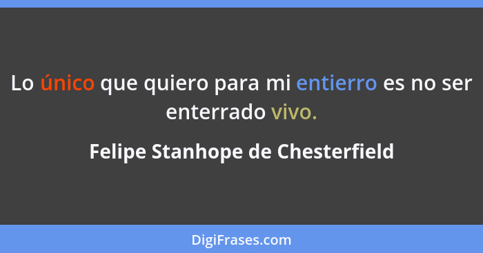 Lo único que quiero para mi entierro es no ser enterrado vivo.... - Felipe Stanhope de Chesterfield