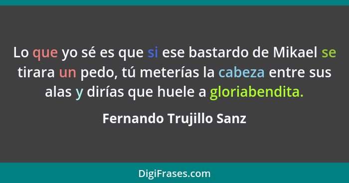 Lo que yo sé es que si ese bastardo de Mikael se tirara un pedo, tú meterías la cabeza entre sus alas y dirías que huele a gl... - Fernando Trujillo Sanz