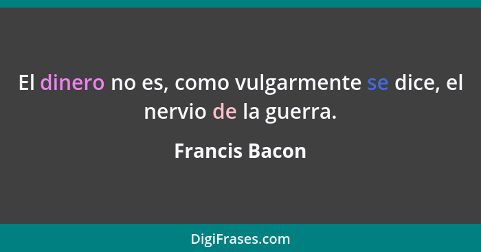 El dinero no es, como vulgarmente se dice, el nervio de la guerra.... - Francis Bacon