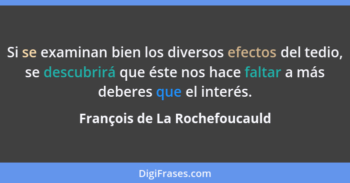 Si se examinan bien los diversos efectos del tedio, se descubrirá que éste nos hace faltar a más deberes que el interés... - François de La Rochefoucauld