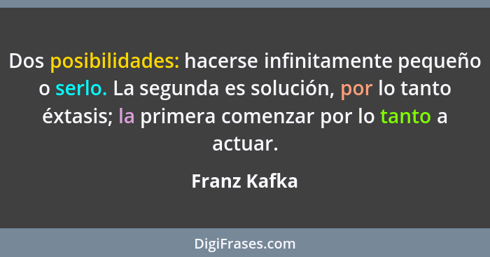 Dos posibilidades: hacerse infinitamente pequeño o serlo. La segunda es solución, por lo tanto éxtasis; la primera comenzar por lo tanto... - Franz Kafka