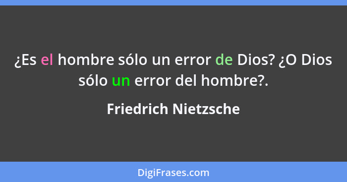 ¿Es el hombre sólo un error de Dios? ¿O Dios sólo un error del hombre?.... - Friedrich Nietzsche