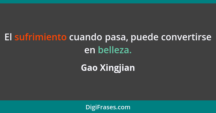 El sufrimiento cuando pasa, puede convertirse en belleza.... - Gao Xingjian