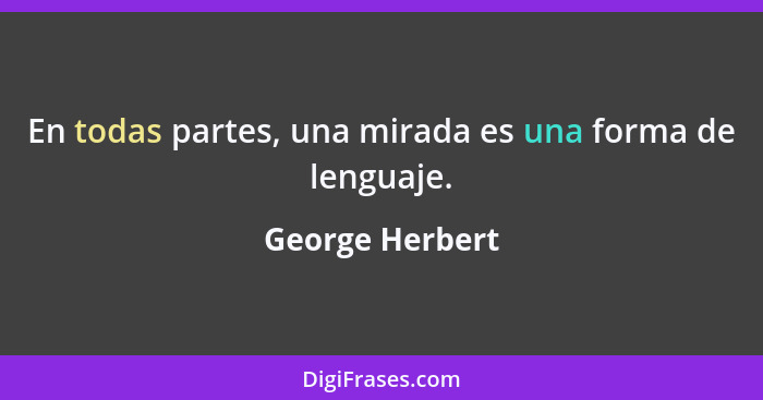 En todas partes, una mirada es una forma de lenguaje.... - George Herbert