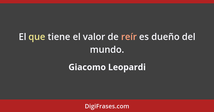 El que tiene el valor de reír es dueño del mundo.... - Giacomo Leopardi