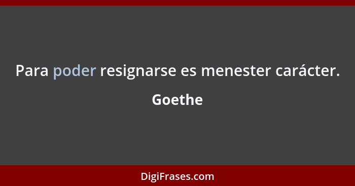 Para poder resignarse es menester carácter.... - Goethe