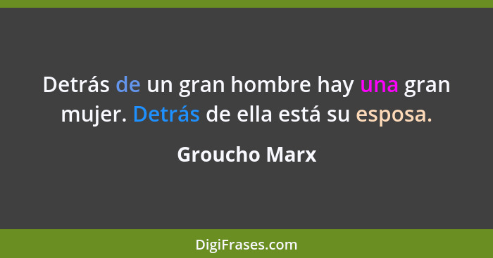 Detrás de un gran hombre hay una gran mujer. Detrás de ella está su esposa.... - Groucho Marx