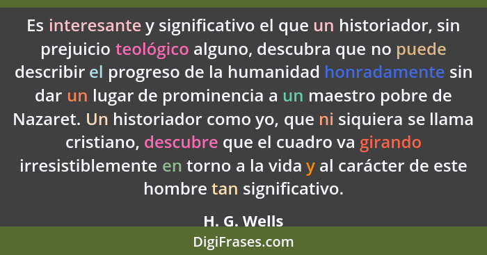 Es interesante y significativo el que un historiador, sin prejuicio teológico alguno, descubra que no puede describir el progreso de la... - H. G. Wells