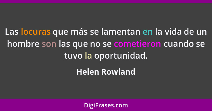 Las locuras que más se lamentan en la vida de un hombre son las que no se cometieron cuando se tuvo la oportunidad.... - Helen Rowland