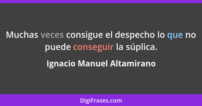 Muchas veces consigue el despecho lo que no puede conseguir la súplica.... - Ignacio Manuel Altamirano