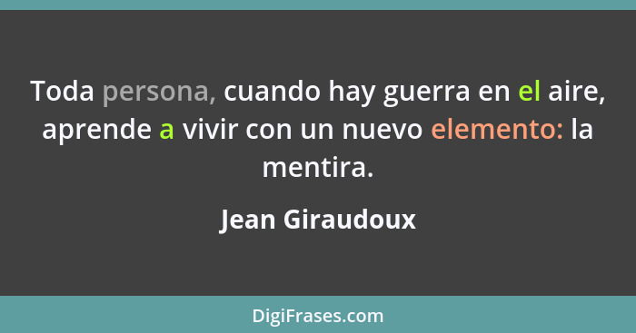 Toda persona, cuando hay guerra en el aire, aprende a vivir con un nuevo elemento: la mentira.... - Jean Giraudoux