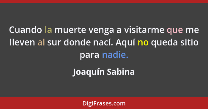 Cuando la muerte venga a visitarme que me lleven al sur donde nací. Aquí no queda sitio para nadie.... - Joaquín Sabina