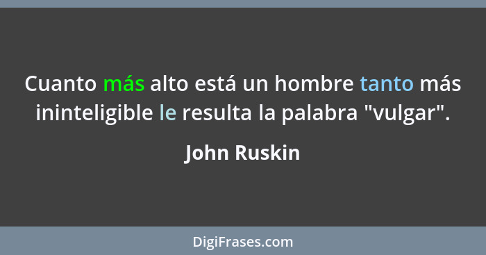 Cuanto más alto está un hombre tanto más ininteligible le resulta la palabra "vulgar".... - John Ruskin