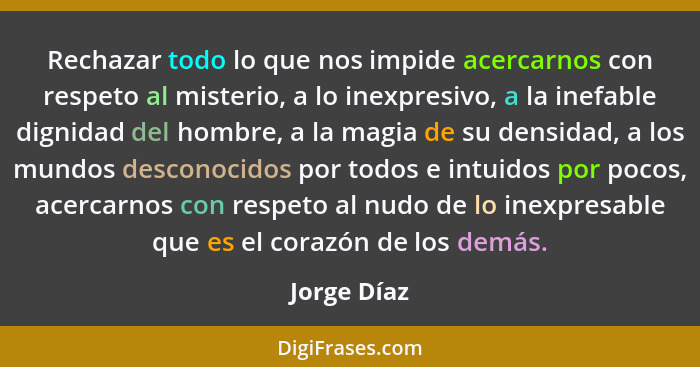 Rechazar todo lo que nos impide acercarnos con respeto al misterio, a lo inexpresivo, a la inefable dignidad del hombre, a la magia de su... - Jorge Díaz