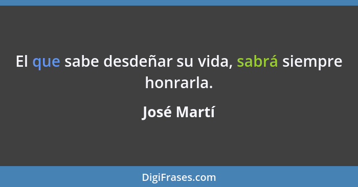 El que sabe desdeñar su vida, sabrá siempre honrarla.... - José Martí