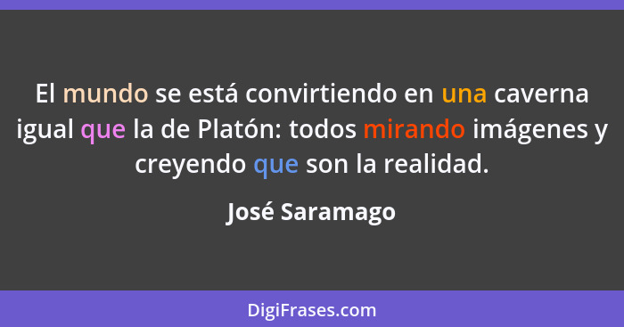 El mundo se está convirtiendo en una caverna igual que la de Platón: todos mirando imágenes y creyendo que son la realidad.... - José Saramago