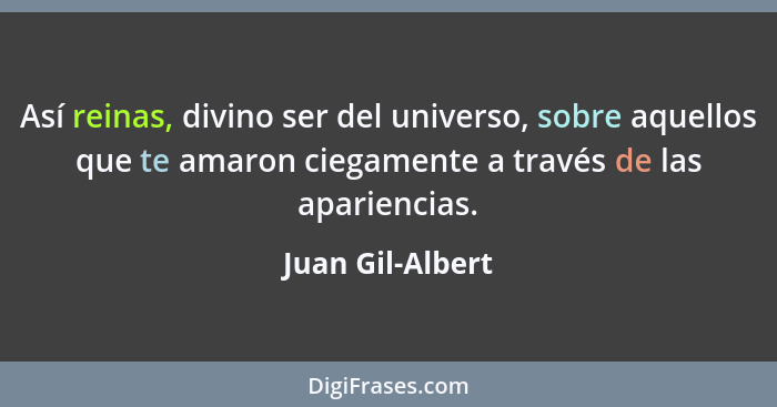 Así reinas, divino ser del universo, sobre aquellos que te amaron ciegamente a través de las apariencias.... - Juan Gil-Albert