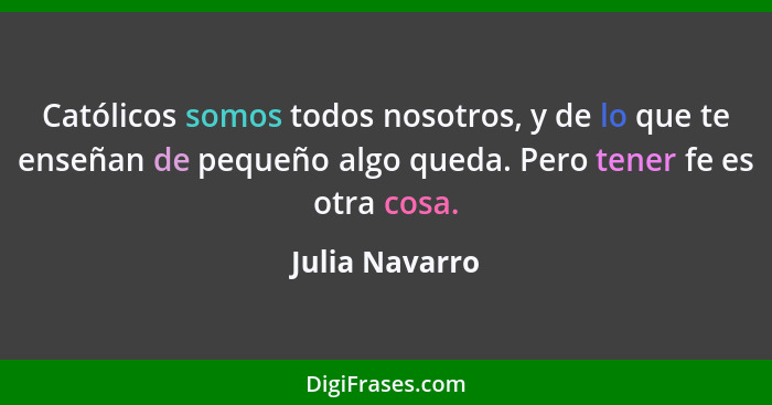 Católicos somos todos nosotros, y de lo que te enseñan de pequeño algo queda. Pero tener fe es otra cosa.... - Julia Navarro