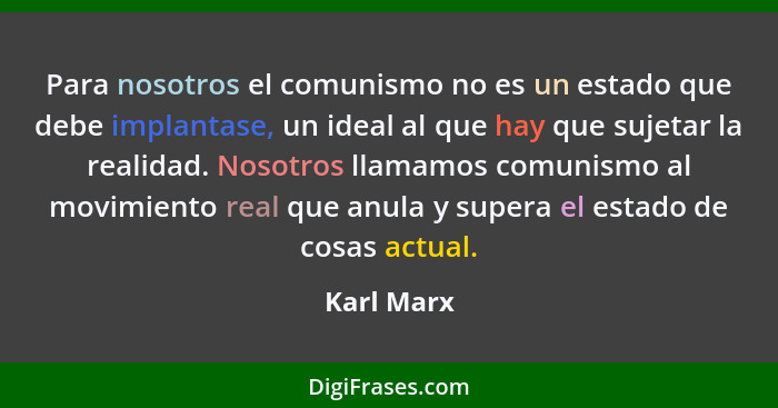 Para nosotros el comunismo no es un estado que debe implantase, un ideal al que hay que sujetar la realidad. Nosotros llamamos comunismo a... - Karl Marx