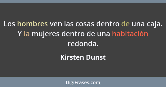 Los hombres ven las cosas dentro de una caja. Y la mujeres dentro de una habitación redonda.... - Kirsten Dunst