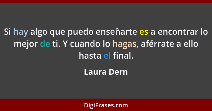 Si hay algo que puedo enseñarte es a encontrar lo mejor de ti. Y cuando lo hagas, aférrate a ello hasta el final.... - Laura Dern