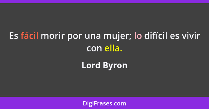 Es fácil morir por una mujer; lo difícil es vivir con ella.... - Lord Byron