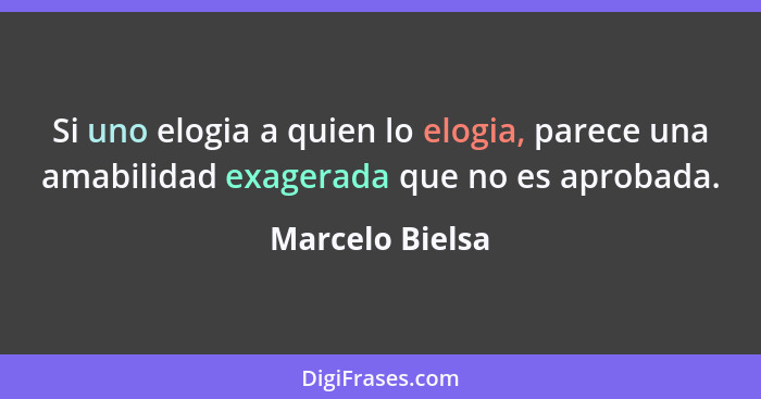 Si uno elogia a quien lo elogia, parece una amabilidad exagerada que no es aprobada.... - Marcelo Bielsa