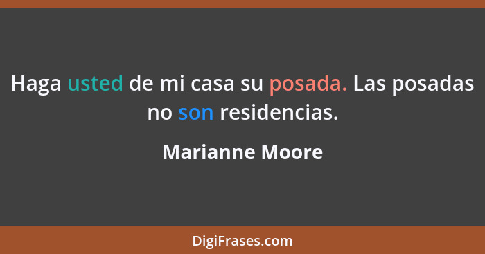 Haga usted de mi casa su posada. Las posadas no son residencias.... - Marianne Moore