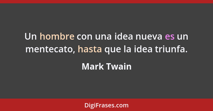 Un hombre con una idea nueva es un mentecato, hasta que la idea triunfa.... - Mark Twain
