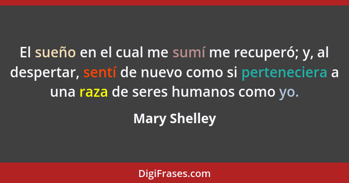 El sueño en el cual me sumí me recuperó; y, al despertar, sentí de nuevo como si perteneciera a una raza de seres humanos como yo.... - Mary Shelley