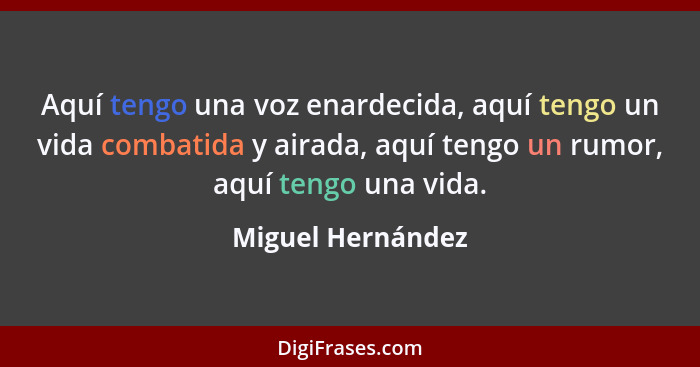 Aquí tengo una voz enardecida, aquí tengo un vida combatida y airada, aquí tengo un rumor, aquí tengo una vida.... - Miguel Hernández