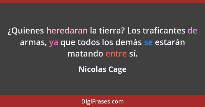 ¿Quienes heredaran la tierra? Los traficantes de armas, ya que todos los demás se estarán matando entre sí.... - Nicolas Cage