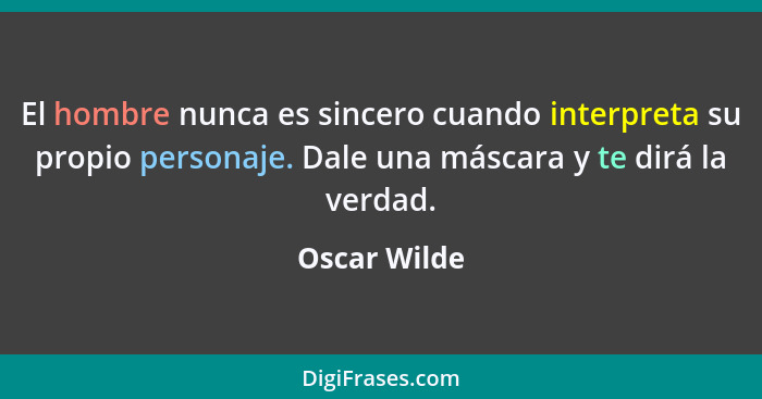 El hombre nunca es sincero cuando interpreta su propio personaje. Dale una máscara y te dirá la verdad.... - Oscar Wilde